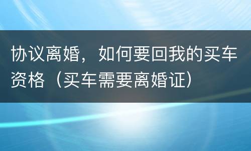 协议离婚，如何要回我的买车资格（买车需要离婚证）