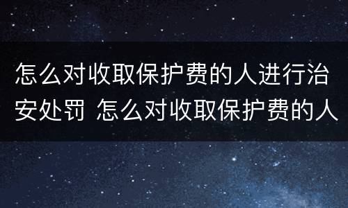 怎么对收取保护费的人进行治安处罚 怎么对收取保护费的人进行治安处罚呢