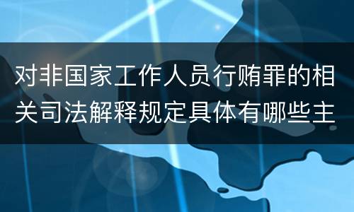 对非国家工作人员行贿罪的相关司法解释规定具体有哪些主要内容