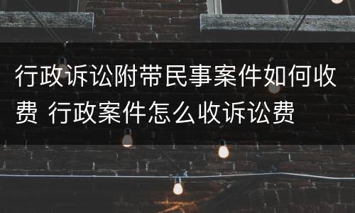 行政诉讼附带民事案件如何收费 行政案件怎么收诉讼费