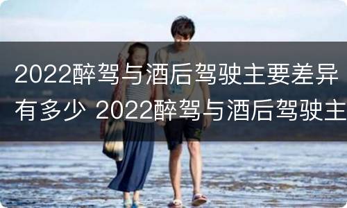 2022醉驾与酒后驾驶主要差异有多少 2022醉驾与酒后驾驶主要差异有多少个