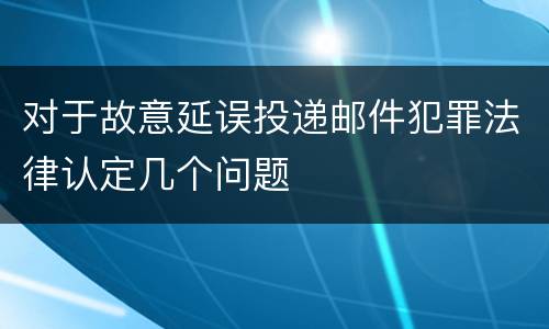 对于故意延误投递邮件犯罪法律认定几个问题