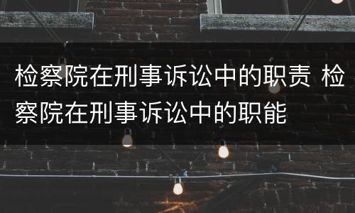 检察院在刑事诉讼中的职责 检察院在刑事诉讼中的职能