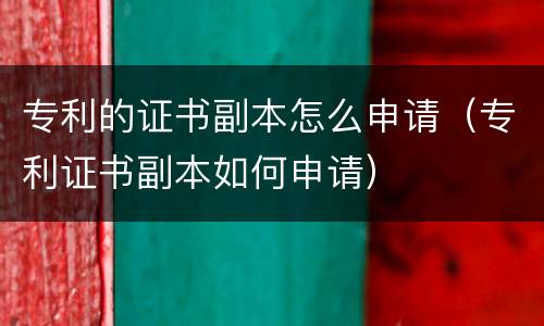 专利的证书副本怎么申请（专利证书副本如何申请）