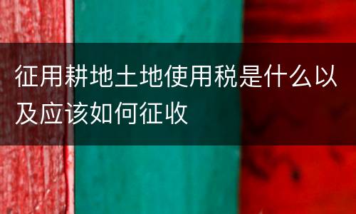 征用耕地土地使用税是什么以及应该如何征收