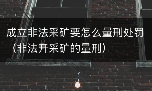 成立非法采矿要怎么量刑处罚（非法开采矿的量刑）