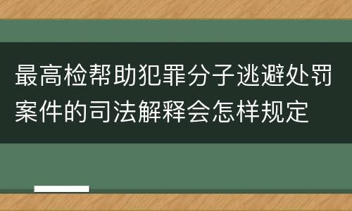 最高检帮助犯罪分子逃避处罚案件的司法解释会怎样规定