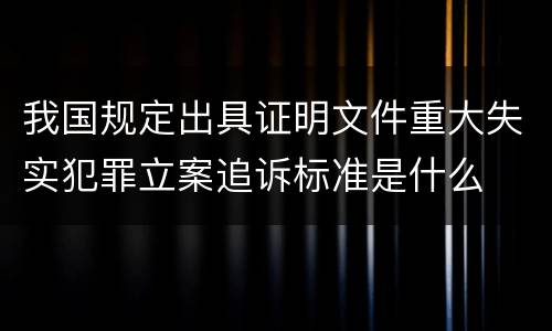 我国规定出具证明文件重大失实犯罪立案追诉标准是什么