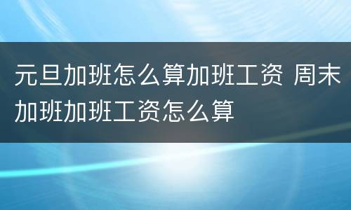 元旦加班怎么算加班工资 周末加班加班工资怎么算