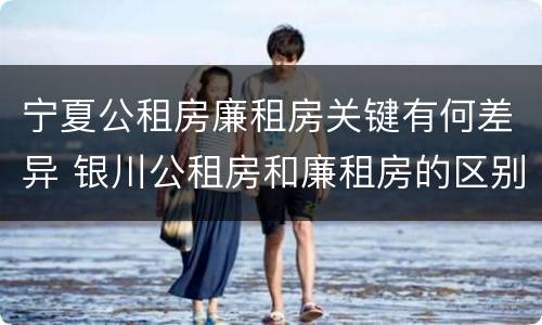 宁夏公租房廉租房关键有何差异 银川公租房和廉租房的区别