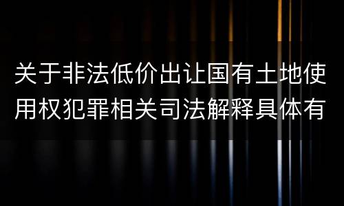 关于非法低价出让国有土地使用权犯罪相关司法解释具体有哪些重要规定