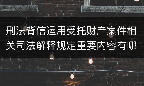 刑法背信运用受托财产案件相关司法解释规定重要内容有哪些