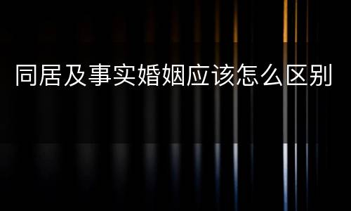 同居及事实婚姻应该怎么区别