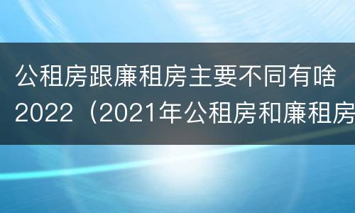 公租房跟廉租房主要不同有啥2022（2021年公租房和廉租房有什么区别）
