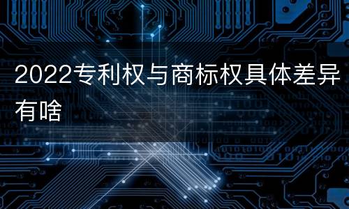 2022专利权与商标权具体差异有啥