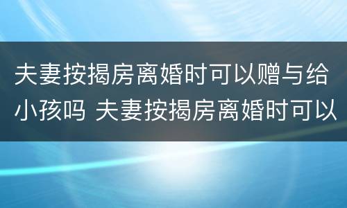 夫妻按揭房离婚时可以赠与给小孩吗 夫妻按揭房离婚时可以赠与给小孩吗