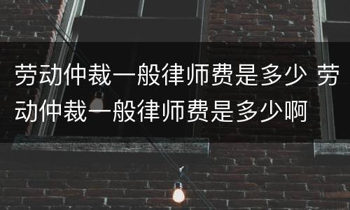 劳动仲裁一般律师费是多少 劳动仲裁一般律师费是多少啊