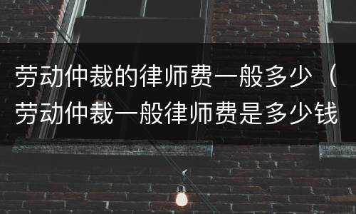 劳动仲裁的律师费一般多少（劳动仲裁一般律师费是多少钱）
