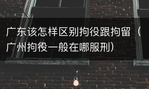 广东该怎样区别拘役跟拘留（广州拘役一般在哪服刑）