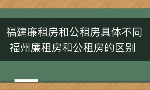福建廉租房和公租房具体不同 福州廉租房和公租房的区别