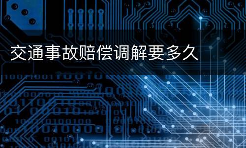 交通事故赔偿调解要多久
