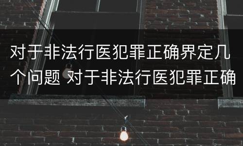 对于非法行医犯罪正确界定几个问题 对于非法行医犯罪正确界定几个问题