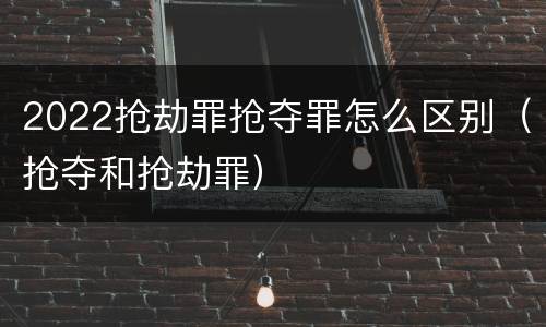 2022抢劫罪抢夺罪怎么区别（抢夺和抢劫罪）