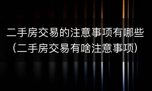 二手房交易的注意事项有哪些（二手房交易有啥注意事项）