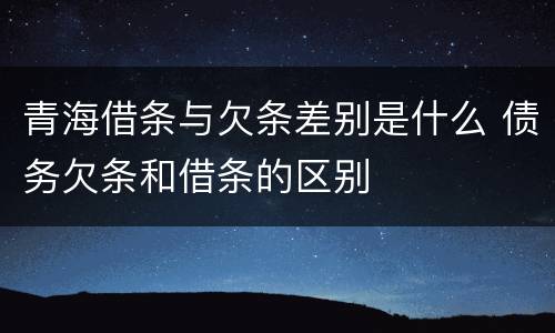 青海借条与欠条差别是什么 债务欠条和借条的区别