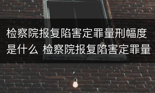 检察院报复陷害定罪量刑幅度是什么 检察院报复陷害定罪量刑幅度是什么意思