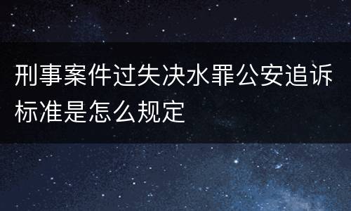 刑事案件过失决水罪公安追诉标准是怎么规定