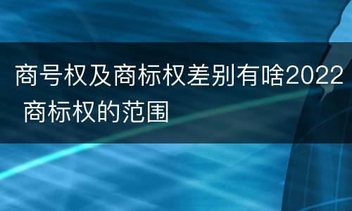 商号权及商标权差别有啥2022 商标权的范围