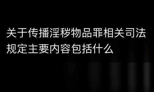 关于传播淫秽物品罪相关司法规定主要内容包括什么