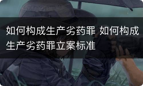 如何构成生产劣药罪 如何构成生产劣药罪立案标准