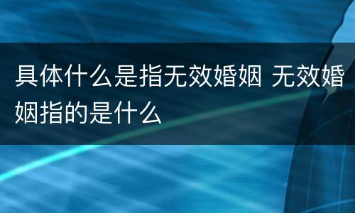 具体什么是指无效婚姻 无效婚姻指的是什么