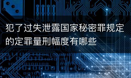 犯了过失泄露国家秘密罪规定的定罪量刑幅度有哪些
