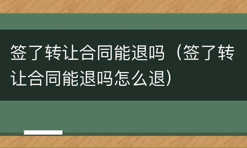签了转让合同能退吗（签了转让合同能退吗怎么退）