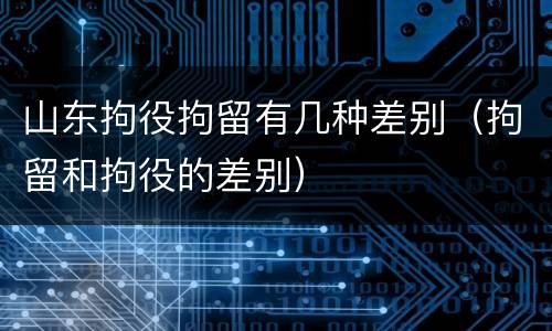 山东拘役拘留有几种差别（拘留和拘役的差别）