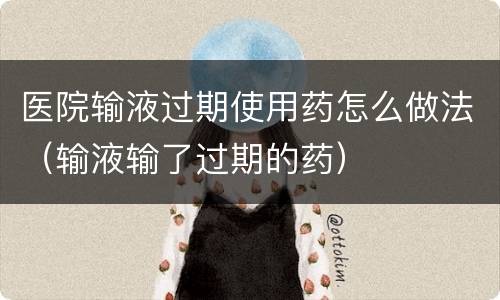 医院输液过期使用药怎么做法（输液输了过期的药）