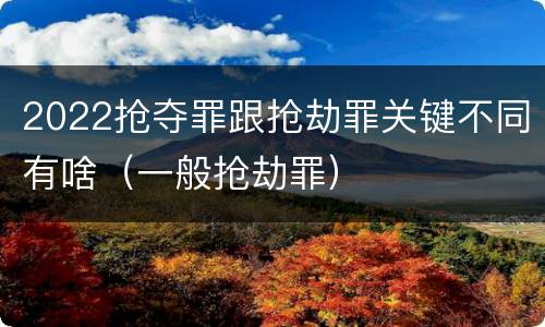 2022抢夺罪跟抢劫罪关键不同有啥（一般抢劫罪）