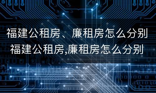 福建公租房、廉租房怎么分别 福建公租房,廉租房怎么分别的