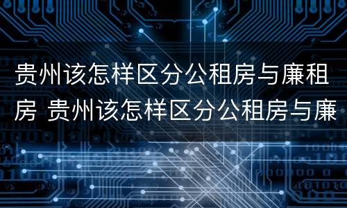 贵州该怎样区分公租房与廉租房 贵州该怎样区分公租房与廉租房的区别