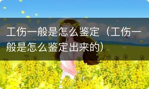 工伤一般是怎么鉴定（工伤一般是怎么鉴定出来的）