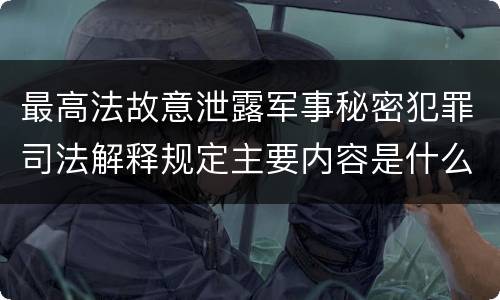 最高法故意泄露军事秘密犯罪司法解释规定主要内容是什么