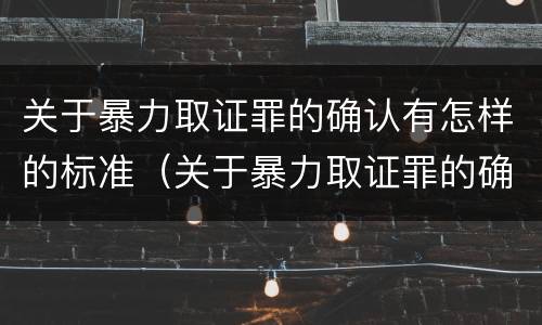 关于暴力取证罪的确认有怎样的标准（关于暴力取证罪的确认有怎样的标准呢）