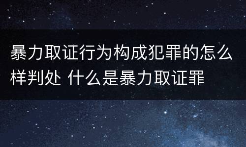 暴力取证行为构成犯罪的怎么样判处 什么是暴力取证罪