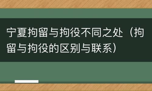 宁夏拘留与拘役不同之处（拘留与拘役的区别与联系）