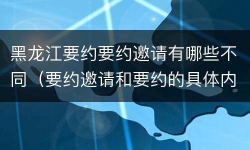 黑龙江要约要约邀请有哪些不同（要约邀请和要约的具体内容）