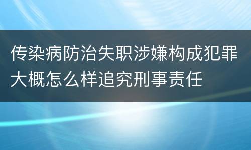 传染病防治失职涉嫌构成犯罪大概怎么样追究刑事责任