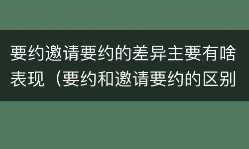 要约邀请要约的差异主要有啥表现（要约和邀请要约的区别和相同点）